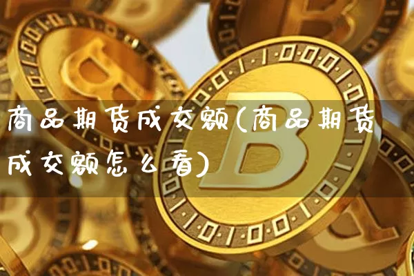 商品期货成交额(商品期货成交额怎么看)_https://www.hbxfywj.com_证券知识_第1张