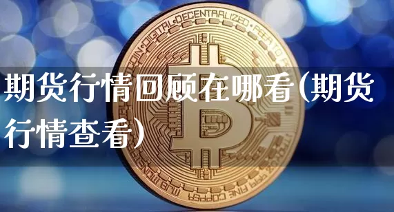 期货行情回顾在哪看(期货行情查看)_https://www.hbxfywj.com_期货知识_第1张