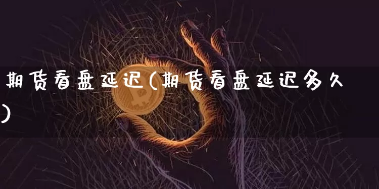 期货看盘延迟(期货看盘延迟多久)_https://www.hbxfywj.com_证券知识_第1张