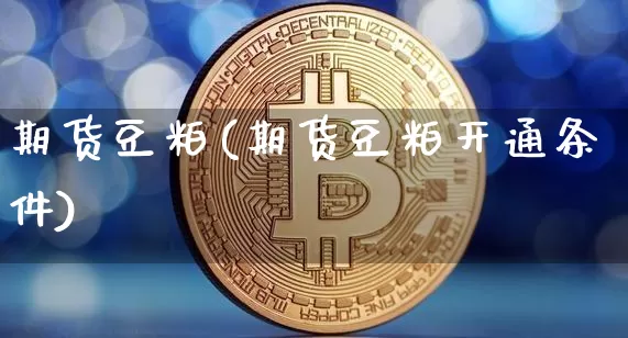 期货豆粕(期货豆粕开通条件)_https://www.hbxfywj.com_基金知识_第1张