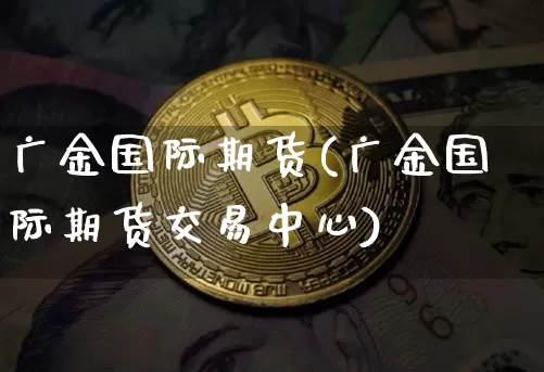广金国际期货(广金国际期货交易中心)_https://www.hbxfywj.com_股票知识_第1张