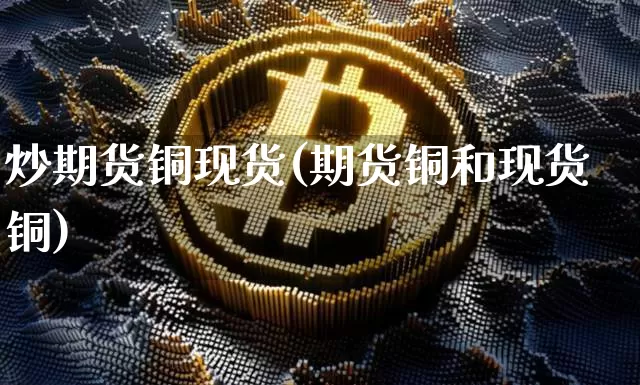 炒期货铜现货(期货铜和现货铜)_https://www.hbxfywj.com_股票知识_第1张