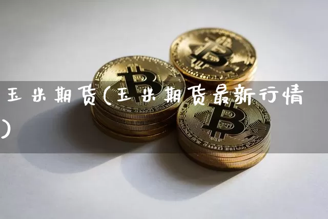 玉米期货(玉米期货最新行情)_https://www.hbxfywj.com_基金知识_第1张