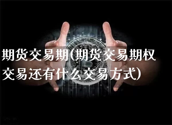期货交易期(期货交易期权交易还有什么交易方式)_https://www.hbxfywj.com_期货知识_第1张