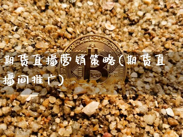 期货直播营销策略(期货直播间推广)_https://www.hbxfywj.com_证券知识_第1张