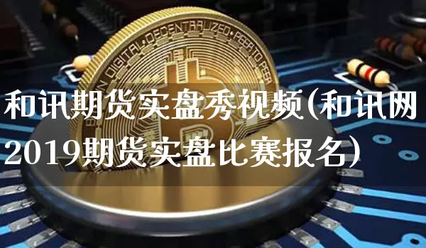 和讯期货实盘秀视频(和讯网2019期货实盘比赛报名)_https://www.hbxfywj.com_基金知识_第1张