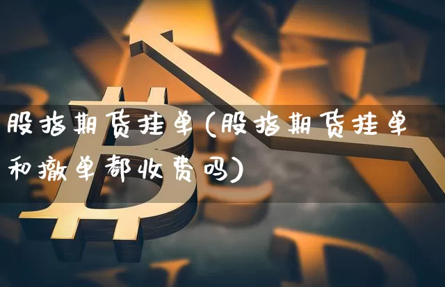 股指期货挂单(股指期货挂单和撤单都收费吗)_https://www.hbxfywj.com_基金知识_第1张