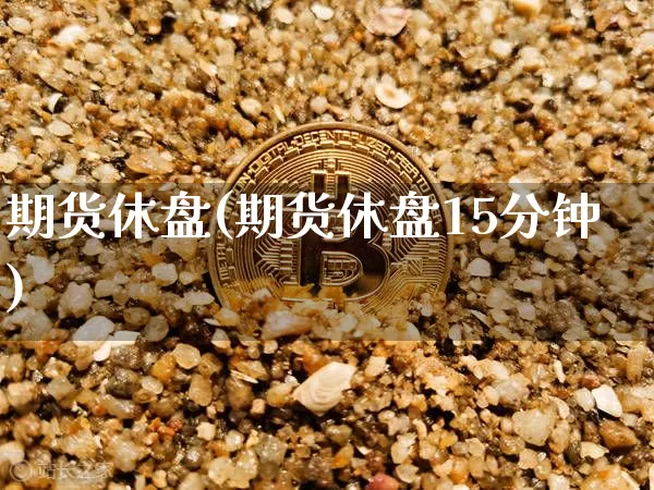 期货休盘(期货休盘15分钟)_https://www.hbxfywj.com_期货知识_第1张