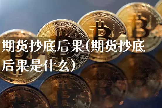 期货抄底后果(期货抄底后果是什么)_https://www.hbxfywj.com_期货知识_第1张