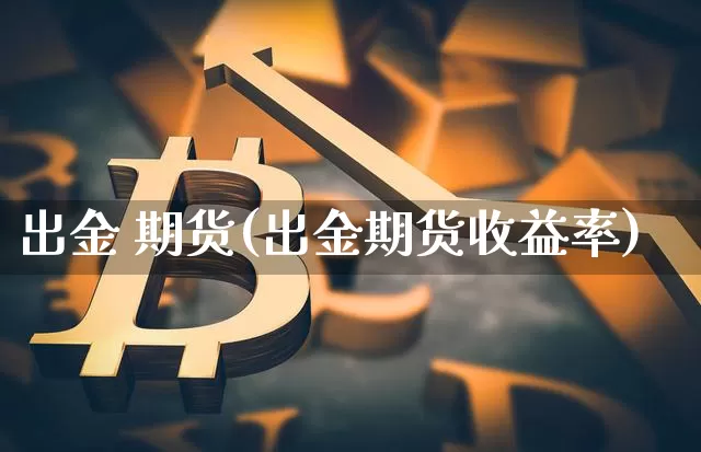 出金 期货(出金期货收益率)_https://www.hbxfywj.com_证券知识_第1张