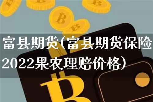 富县期货(富县期货保险2022果农理赔价格)_https://www.hbxfywj.com_基金知识_第1张