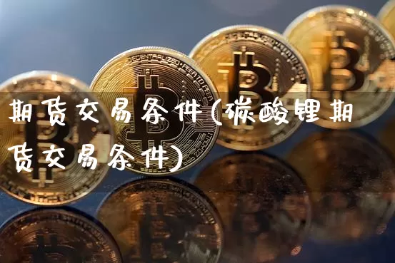 期货交易条件(碳酸锂期货交易条件)_https://www.hbxfywj.com_基金知识_第1张