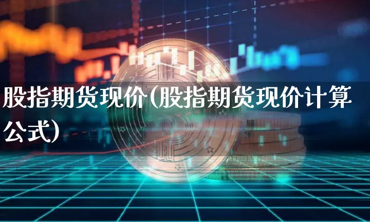 股指期货现价(股指期货现价计算公式)_https://www.hbxfywj.com_股票知识_第1张