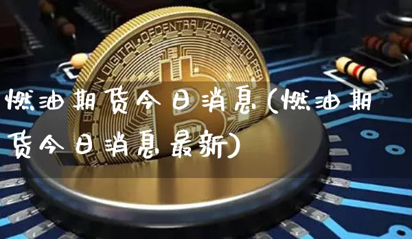 燃油期货今日消息(燃油期货今日消息最新)_https://www.hbxfywj.com_证券知识_第1张