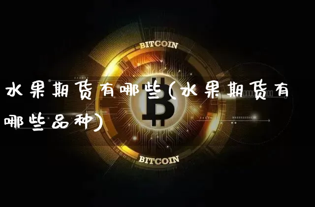 水果期货有哪些(水果期货有哪些品种)_https://www.hbxfywj.com_基金知识_第1张