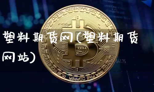 塑料期货网(塑料期货网站)_https://www.hbxfywj.com_证券知识_第1张