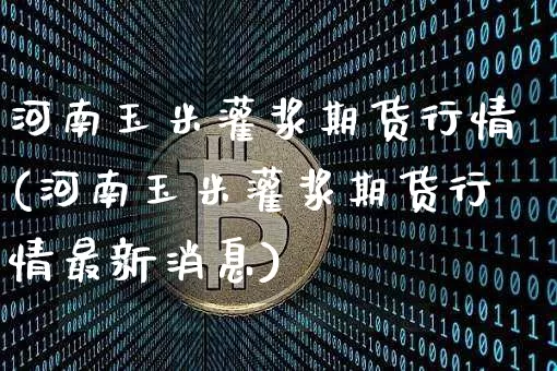 河南玉米灌浆期货行情(河南玉米灌浆期货行情最新消息)_https://www.hbxfywj.com_证券知识_第1张