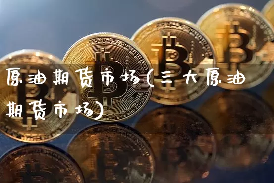原油期货市场(三大原油期货市场)_https://www.hbxfywj.com_证券知识_第1张