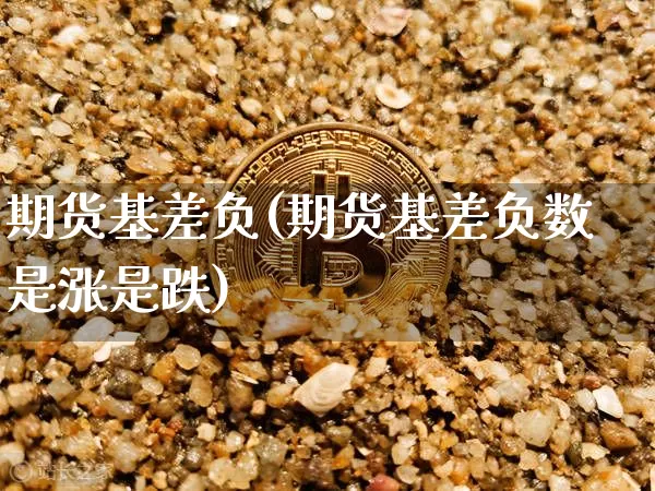 期货基差负(期货基差负数是涨是跌)_https://www.hbxfywj.com_期货知识_第1张