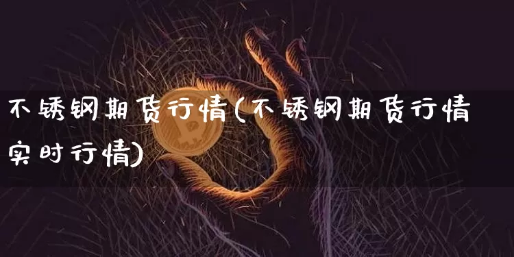 不锈钢期货行情(不锈钢期货行情实时行情)_https://www.hbxfywj.com_股票知识_第1张