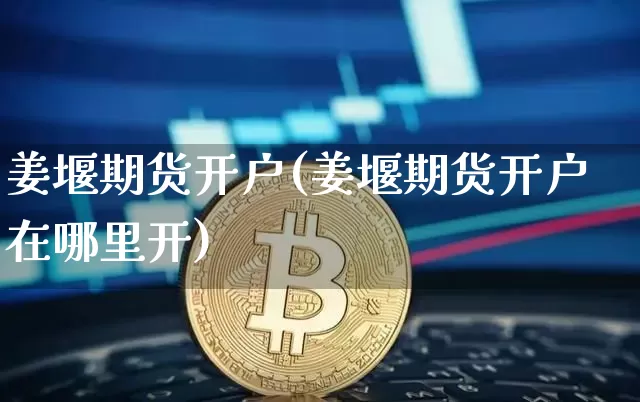 姜堰期货开户(姜堰期货开户在哪里开)_https://www.hbxfywj.com_股票知识_第1张