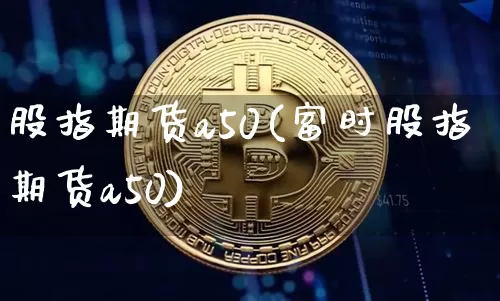 股指期货a50(富时股指期货a50)_https://www.hbxfywj.com_期货知识_第1张
