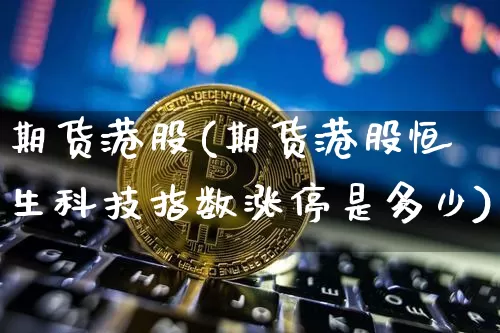 期货港股(期货港股恒生科技指数涨停是多少)_https://www.hbxfywj.com_基金知识_第1张