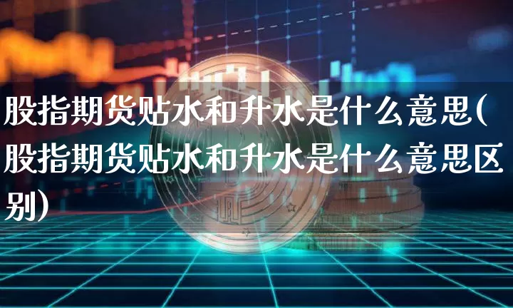 股指期货贴水和升水是什么意思(股指期货贴水和升水是什么意思区别)_https://www.hbxfywj.com_股票知识_第1张