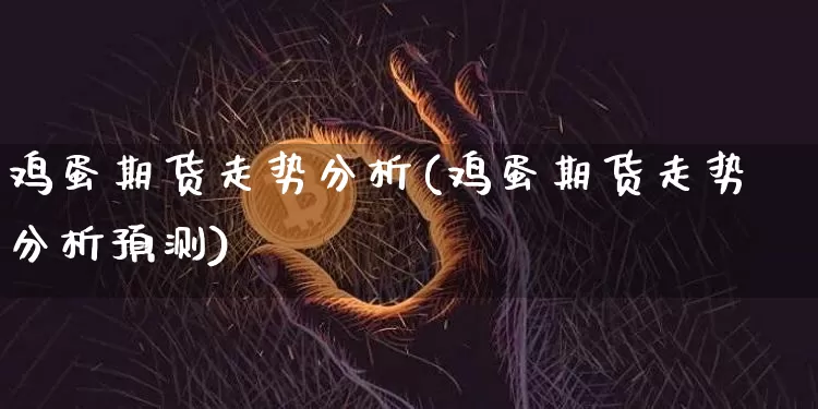 鸡蛋期货走势分析(鸡蛋期货走势分析预测)_https://www.hbxfywj.com_股票知识_第1张