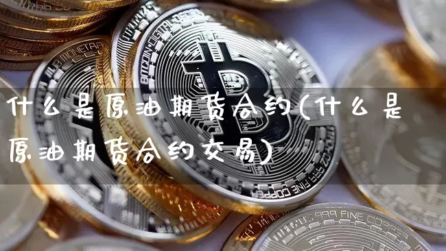 什么是原油期货合约(什么是原油期货合约交易)_https://www.hbxfywj.com_证券知识_第1张