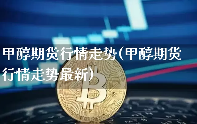 甲醇期货行情走势(甲醇期货行情走势最新)_https://www.hbxfywj.com_基金知识_第1张