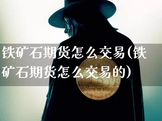铁矿石期货怎么交易(铁矿石期货怎么交易的)_https://www.hbxfywj.com_基金知识_第1张