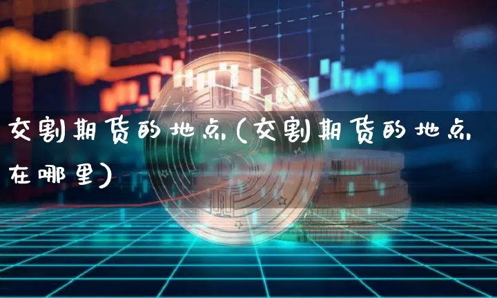 交割期货的地点(交割期货的地点在哪里)_https://www.hbxfywj.com_期货知识_第1张
