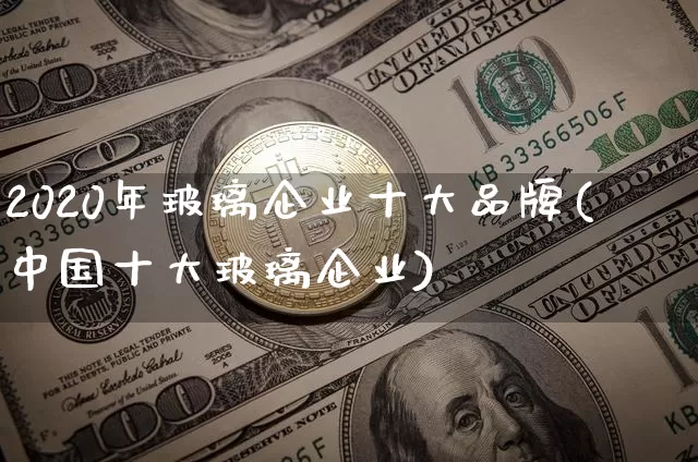 2020年玻璃企业十大品牌(中国十大玻璃企业)_https://www.hbxfywj.com_证券知识_第1张