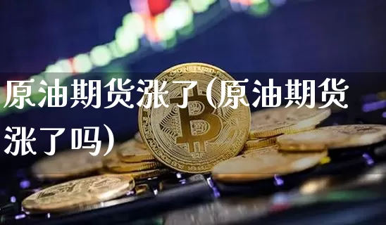 原油期货涨了(原油期货涨了吗)_https://www.hbxfywj.com_股票知识_第1张