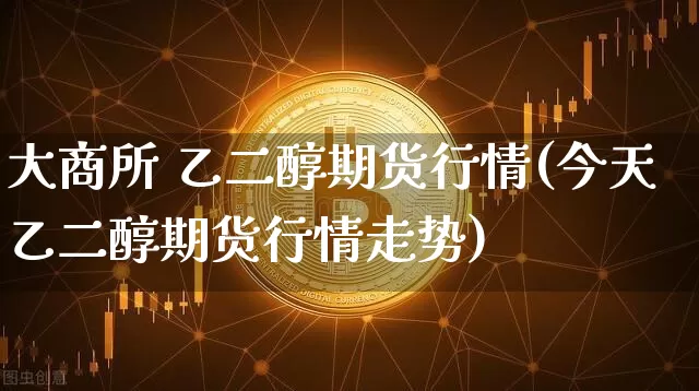 大商所 乙二醇期货行情(今天乙二醇期货行情走势)_https://www.hbxfywj.com_基金知识_第1张