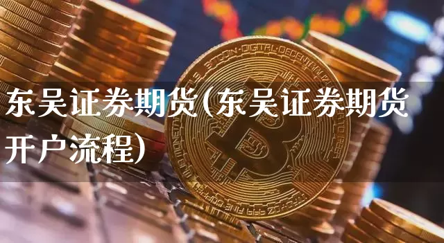 东吴证券期货(东吴证券期货开户流程)_https://www.hbxfywj.com_股票知识_第1张