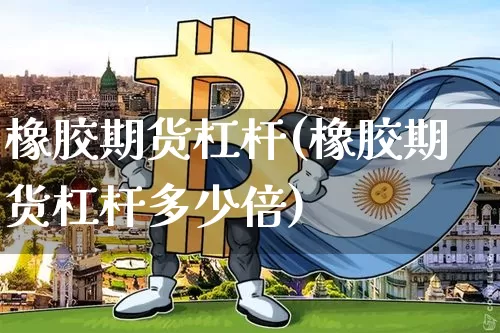橡胶期货杠杆(橡胶期货杠杆多少倍)_https://www.hbxfywj.com_股票知识_第1张