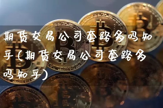 期货交易公司套路多吗知乎(期货交易公司套路多吗知乎)_https://www.hbxfywj.com_期货知识_第1张