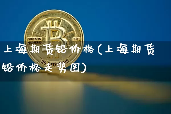 上海期货铅价格(上海期货铅价格走势图)_https://www.hbxfywj.com_证券知识_第1张