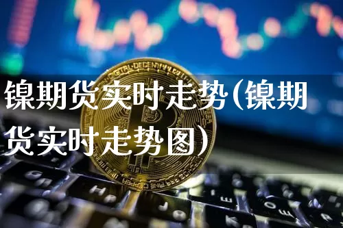 镍期货实时走势(镍期货实时走势图)_https://www.hbxfywj.com_证券知识_第1张