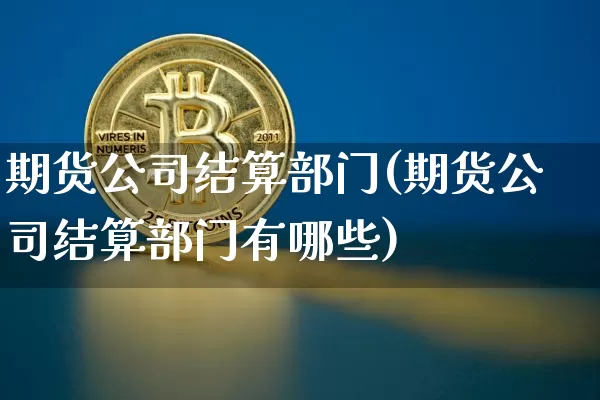 期货公司结算部门(期货公司结算部门有哪些)_https://www.hbxfywj.com_基金知识_第1张