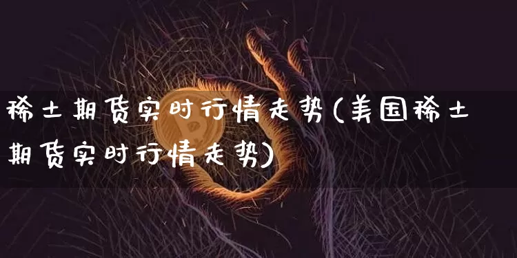 稀土期货实时行情走势(美国稀土期货实时行情走势)_https://www.hbxfywj.com_期货知识_第1张