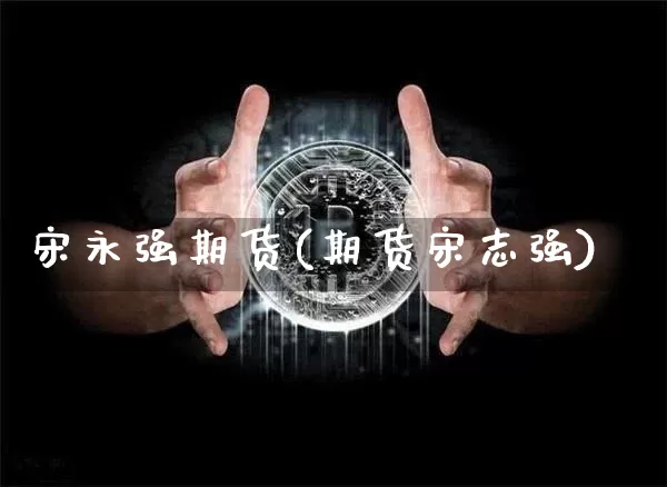 宋永强期货(期货宋志强)_https://www.hbxfywj.com_期货知识_第1张