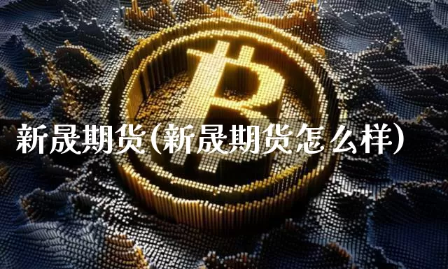 新晟期货(新晟期货怎么样)_https://www.hbxfywj.com_股票知识_第1张