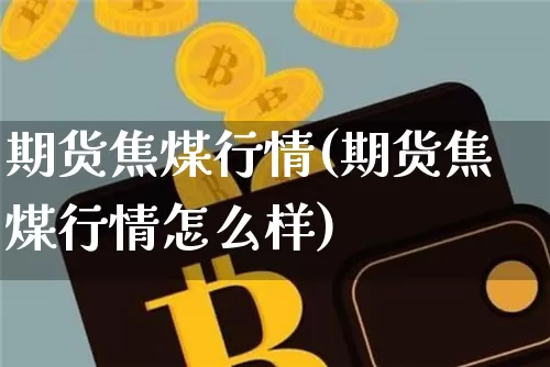 期货焦煤行情(期货焦煤行情怎么样)_https://www.hbxfywj.com_证券知识_第1张