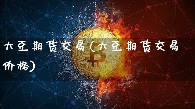 大豆期货交易(大豆期货交易价格)_https://www.hbxfywj.com_期货知识_第1张