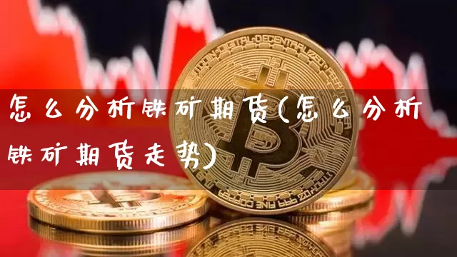 怎么分析铁矿期货(怎么分析铁矿期货走势)_https://www.hbxfywj.com_基金知识_第1张