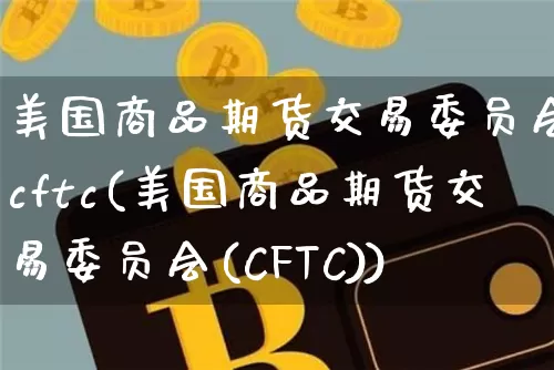 美国商品期货交易委员会 cftc(美国商品期货交易委员会(CFTC))_https://www.hbxfywj.com_期货知识_第1张