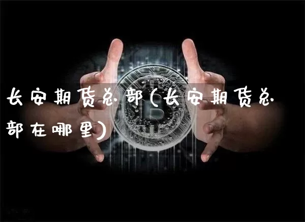 长安期货总部(长安期货总部在哪里)_https://www.hbxfywj.com_基金知识_第1张